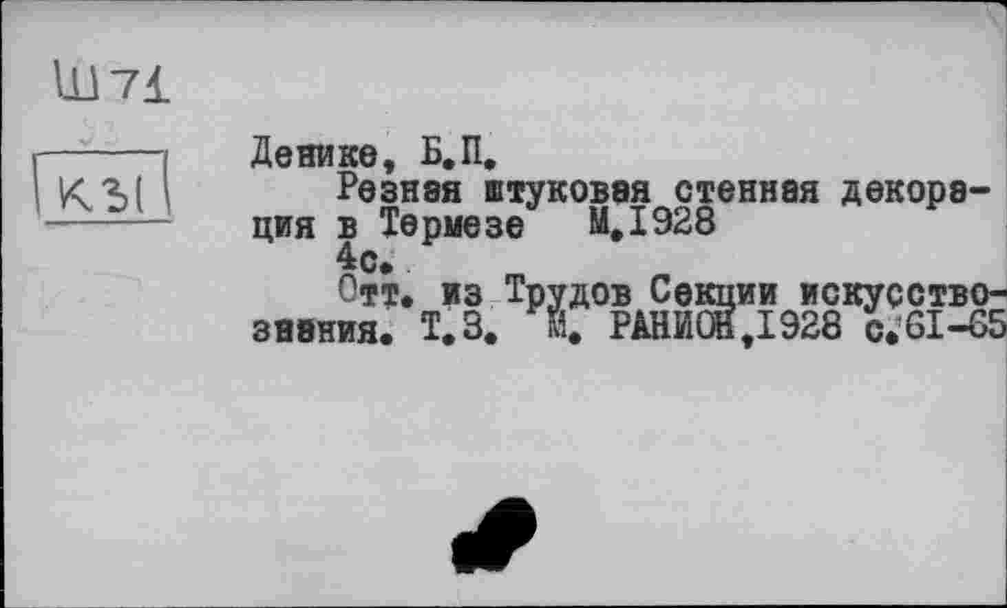 ﻿11171
Денике, Б,П,
Резная штуковая стенная декорация в Термезе МД928
4с»
Отт. из Трудов Секции искусствознания. Т.3. М. РАЙИЖД928 с.61-65